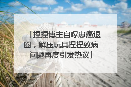 捏捏博主自曝患癌退圈，解压玩具捏捏致病问题再度引发热议