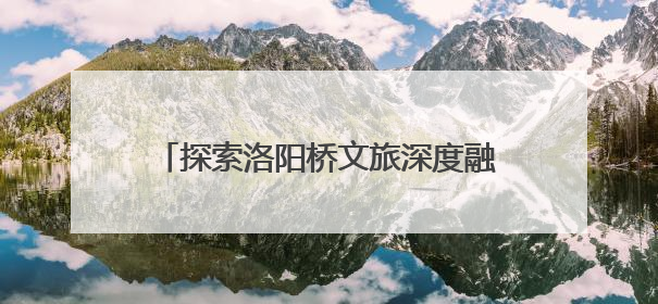 探索洛阳桥文旅深度融合发展 洛江区政协组织开展课题调研活动