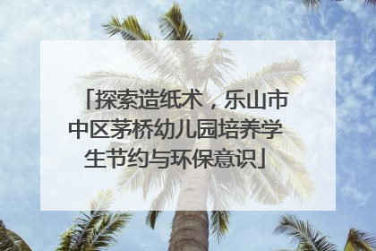 探索造纸术，乐山市中区茅桥幼儿园培养学生节约与环保意识