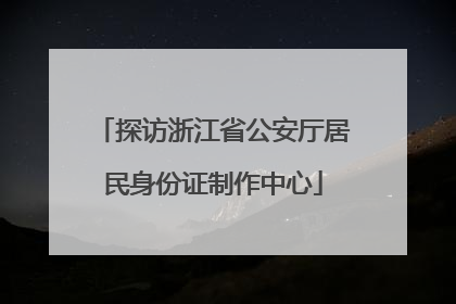 探访浙江省公安厅居民身份证制作中心