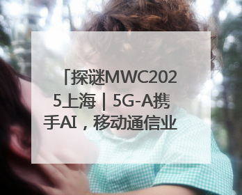探谜MWC2025上海｜5G-A携手AI，移动通信业路在何方？