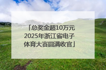 总奖金超10万元 2025年浙江省电子体育大赛圆满收官