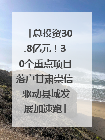 总投资30.8亿元！30个重点项目落户甘肃崇信 驱动县域发展加速跑