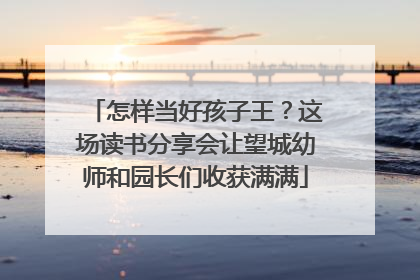 怎样当好孩子王？这场读书分享会让望城幼师和园长们收获满满