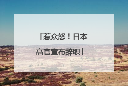 惹众怒！日本高官宣布辞职