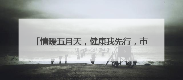 情暖五月天，健康我先行，市北区台东街道举办健康活动