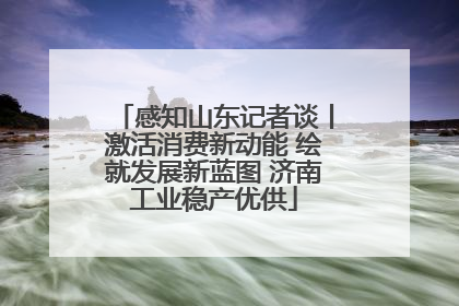 感知山东记者谈丨激活消费新动能 绘就发展新蓝图 济南工业稳产优供