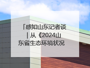 感知山东记者谈|从《2024山东省生态环境状况公报》看美丽山东建设的“成绩单”与“任务书”