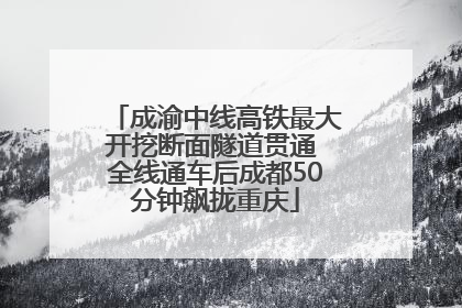 成渝中线高铁最大开挖断面隧道贯通 全线通车后成都50分钟飙拢重庆