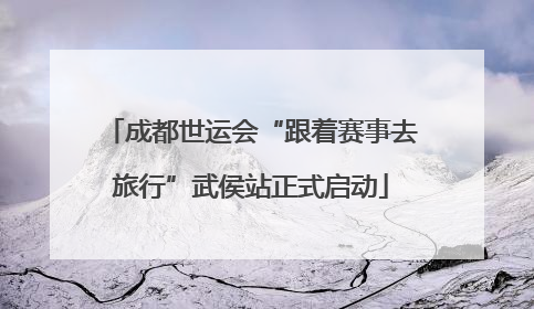 成都世运会“跟着赛事去旅行”武侯站正式启动