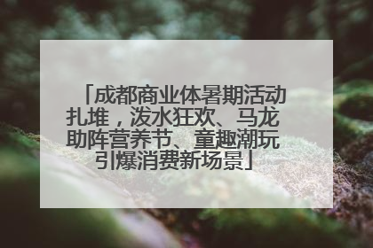成都商业体暑期活动扎堆，泼水狂欢、马龙助阵营养节、童趣潮玩引爆消费新场景