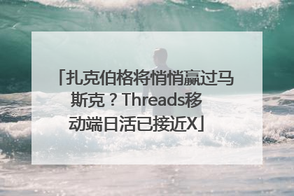 扎克伯格将悄悄赢过马斯克？Threads移动端日活已接近X