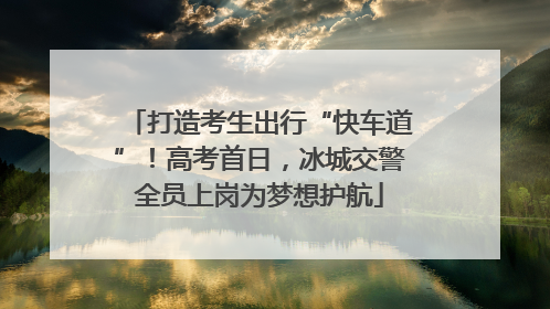 打造考生出行“快车道”！高考首日，冰城交警全员上岗为梦想护航