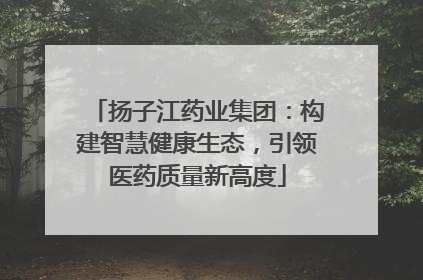 扬子江药业集团：构建智慧健康生态，引领医药质量新高度