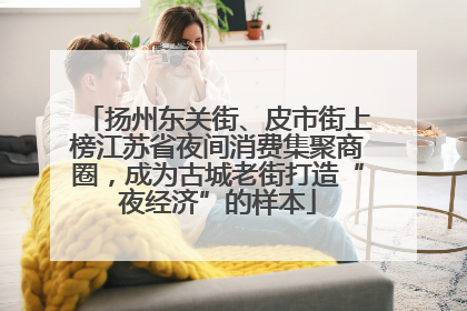 扬州东关街、皮市街上榜江苏省夜间消费集聚商圈，成为古城老街打造“夜经济”的样本