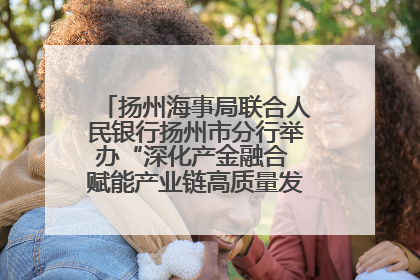 扬州海事局联合人民银行扬州市分行举办“深化产金融合 赋能产业链高质量发展”共建联学活动