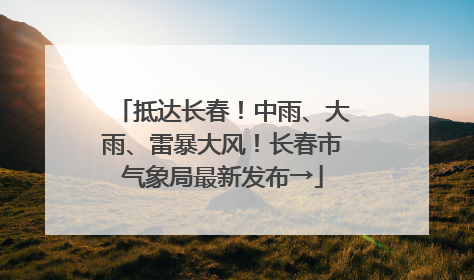 抵达长春！中雨、大雨、雷暴大风！长春市气象局最新发布→