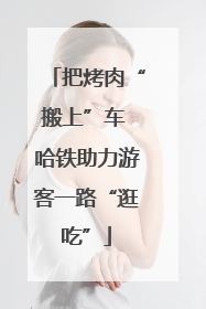 把烤肉“搬上”车 哈铁助力游客一路“逛吃”