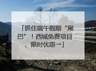 抓住端午假期“尾巴”！西城免费项目、限时优惠→