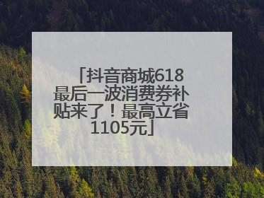 抖音商城618最后一波消费券补贴来了！最高立省1105元