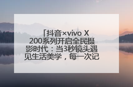 抖音×vivo X200系列开启全民摄影时代：当3秒镜头遇见生活美学，每一次记录都是时代的光