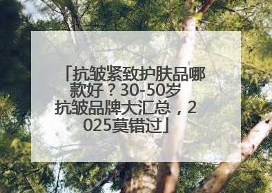 抗皱紧致护肤品哪款好？30-50岁抗皱品牌大汇总，2025莫错过