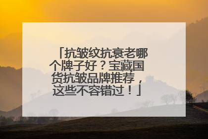 抗皱纹抗衰老哪个牌子好？宝藏国货抗皱品牌推荐，这些不容错过！