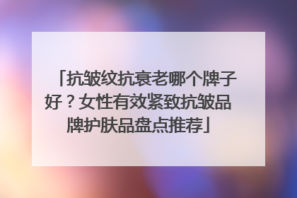 抗皱纹抗衰老哪个牌子好？女性有效紧致抗皱品牌护肤品盘点推荐