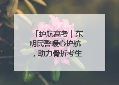 护航高考｜东明民警暖心护航，助力骨折考生顺利参加高考