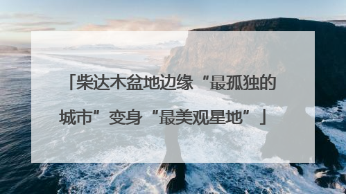 柴达木盆地边缘“最孤独的城市”变身“最美观星地”