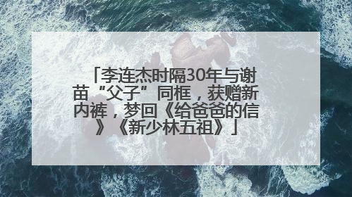 李连杰时隔30年与谢苗“父子”同框，获赠新内裤，梦回《给爸爸的信》《新少林五祖》