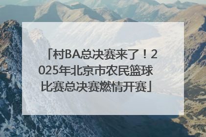 村BA总决赛来了！2025年北京市农民篮球比赛总决赛燃情开赛