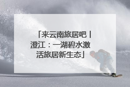 来云南旅居吧丨澄江：一湖碧水激活旅居新生态