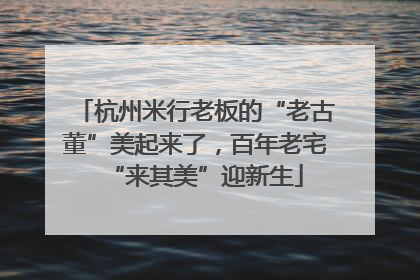 杭州米行老板的“老古董”美起来了，百年老宅“来其美”迎新生