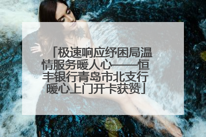 极速响应纾困局温情服务暖人心——恒丰银行青岛市北支行暖心上门开卡获赞