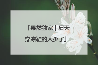 果然独家｜夏天穿凉鞋的人少了