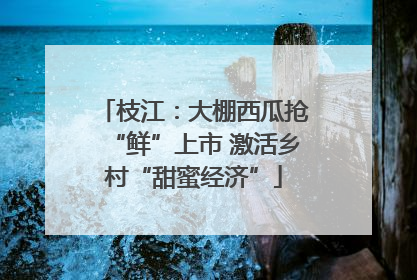 枝江：大棚西瓜抢“鲜”上市 激活乡村“甜蜜经济”