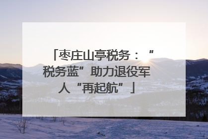 枣庄山亭税务：“税务蓝”助力退役军人“再起航”