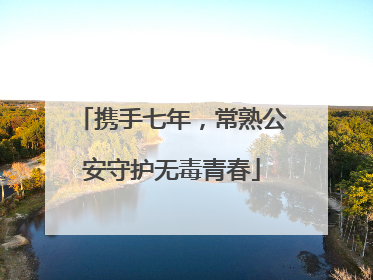 携手七年，常熟公安守护无毒青春