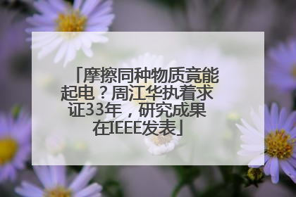 摩擦同种物质竟能起电？周江华执着求证33年，研究成果在IEEE发表