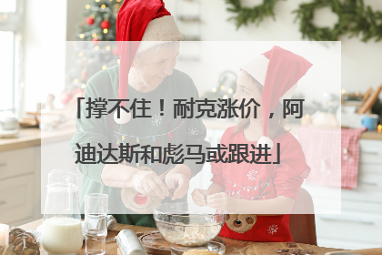 撑不住！耐克涨价，阿迪达斯和彪马或跟进