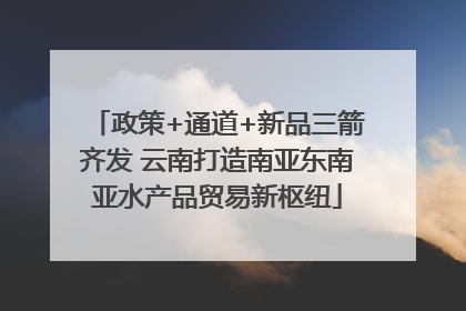 政策+通道+新品三箭齐发 云南打造南亚东南亚水产品贸易新枢纽