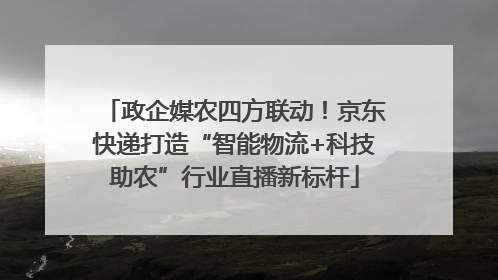 政企媒农四方联动！京东快递打造“智能物流+科技助农”行业直播新标杆