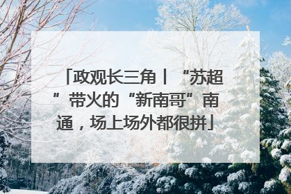 政观长三角丨“苏超”带火的“新南哥”南通，场上场外都很拼