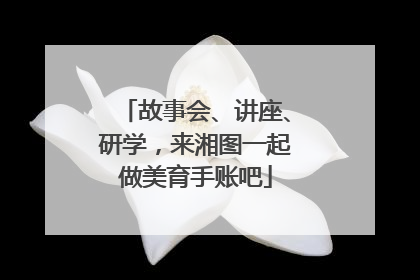 故事会、讲座、研学，来湘图一起做美育手账吧