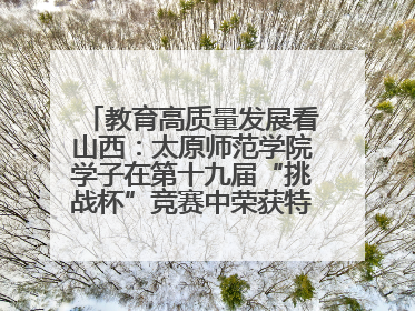 教育高质量发展看山西：太原师范学院学子在第十九届“挑战杯”竞赛中荣获特等奖两项