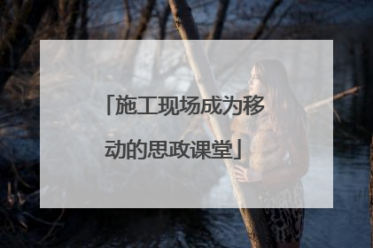 施工现场成为移动的思政课堂