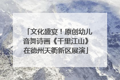 文化盛宴！原创幼儿音舞诗画《千里江山》在德州天衢新区展演