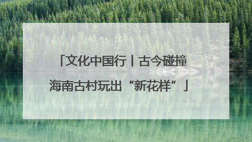文化中国行丨古今碰撞 海南古村玩出“新花样”