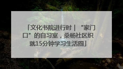 文化书院进行时｜“家门口”的自习室，桑杨社区织就15分钟学习生活圈